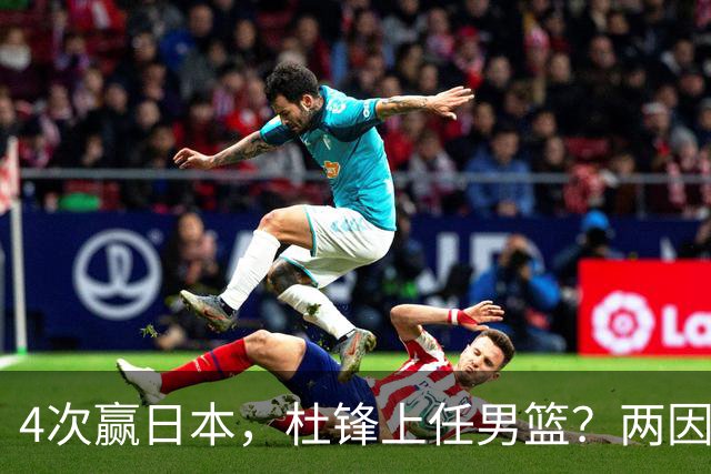 4次赢日本，杜锋上任男篮？两因素成关键，主动请缨，曾大胜日本33分